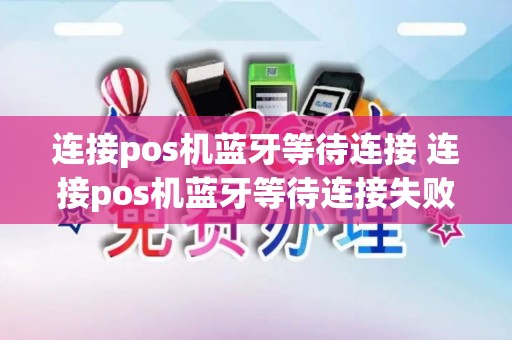 连接pos机蓝牙等待连接 连接pos机蓝牙等待连接失败 连接pos机蓝牙等待连接 连接pos机蓝牙等待连接失败
