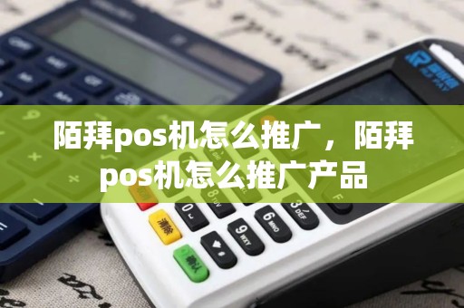 陌拜pos机怎么推广，陌拜pos机怎么推广产品