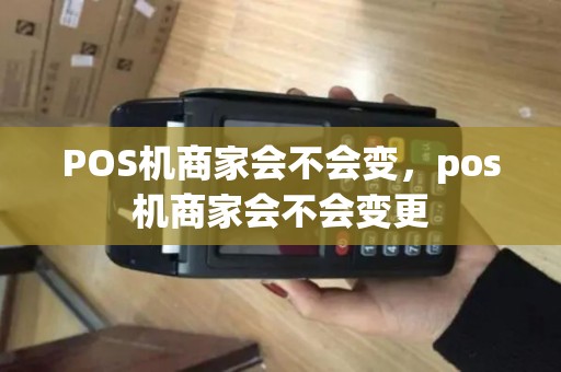 POS机商家会不会变,pos机商家会不会变更 POS机商家会不会变,pos机商家会不会变更