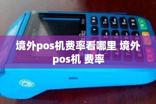 境外pos机费率看哪里 境外pos机 费率 境外pos机费率看哪里 境外pos机 费率
