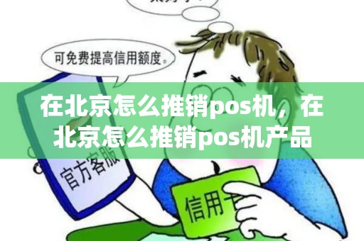 在北京怎么推销pos机,在北京怎么推销pos机产品 在北京怎么推销pos机,在北京怎么推销pos机产品