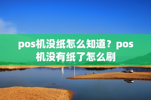 pos机没纸怎么知道？pos机没有纸了怎么刷