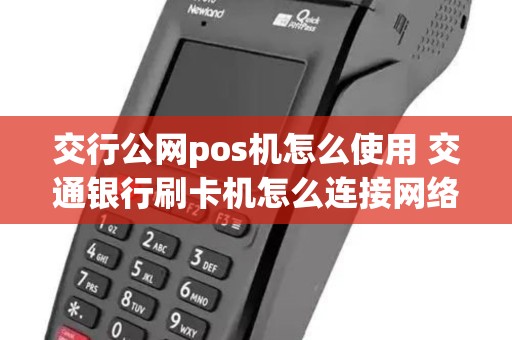 交行公网pos机怎么使用 交通银行刷卡机怎么连接网络 交行公网pos机怎么使用 交通银行刷卡机怎么连接网络