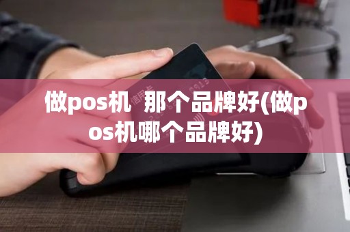 做pos机 那个品牌好(做pos机哪个品牌好) 做pos机 那个品牌好(做pos机哪个品牌好)