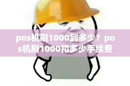 pos机刷1000到多少?pos机刷1000扣多少手续费 pos机刷1000到多少?pos机刷1000扣多少手续费