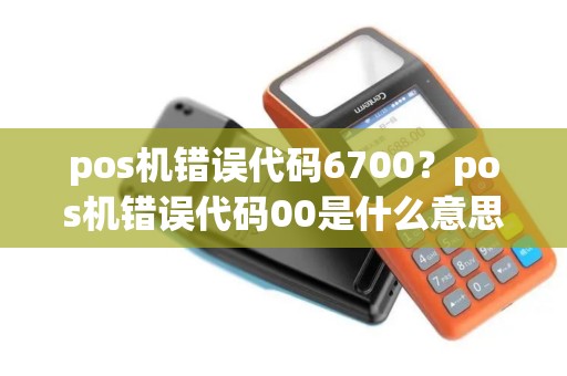pos机错误代码6700?pos机错误代码00是什么意思 pos机错误代码6700?pos机错误代码00是什么意思