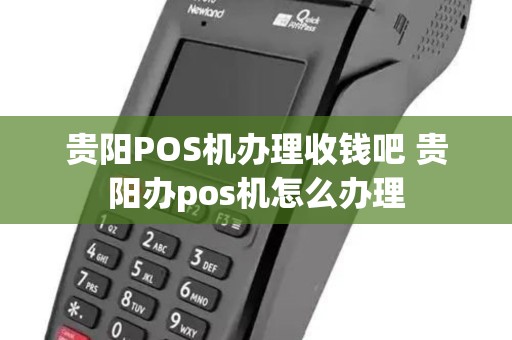 贵阳POS机办理收钱吧 贵阳办pos机怎么办理 贵阳POS机办理收钱吧 贵阳办pos机怎么办理