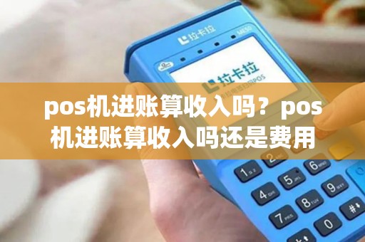 pos机进账算收入吗?pos机进账算收入吗还是费用 pos机进账算收入吗?pos机进账算收入吗还是费用