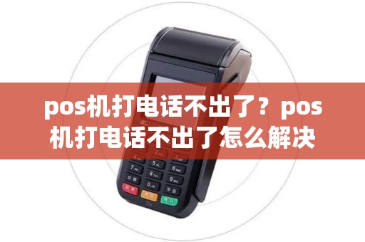 pos机打电话不出了?pos机打电话不出了怎么解决 pos机打电话不出了?pos机打电话不出了怎么解决