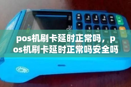 pos机刷卡延时正常吗,pos机刷卡延时正常吗安全吗 pos机刷卡延时正常吗,pos机刷卡延时正常吗安全吗