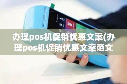 办理pos机促销优惠文案(办理pos机促销优惠文案范文) 办理pos机促销优惠文案(办理pos机促销优惠文案范文)