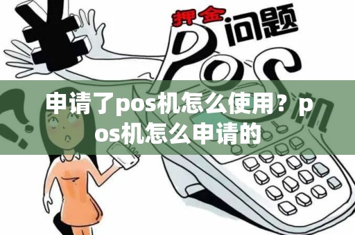 申请了pos机怎么使用?pos机怎么申请的 申请了pos机怎么使用?pos机怎么申请的