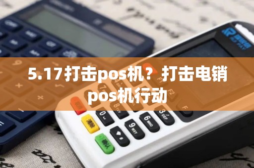 5.17打击pos机？打击电销pos机行动