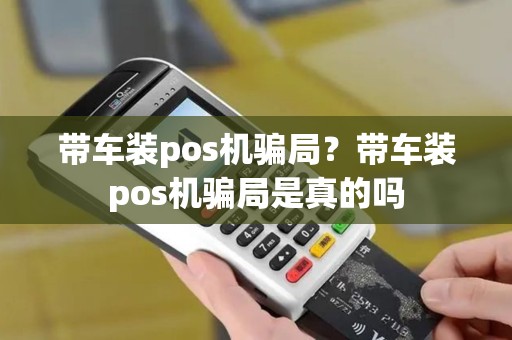 带车装pos机骗局?带车装pos机骗局是真的吗 带车装pos机骗局?带车装pos机骗局是真的吗