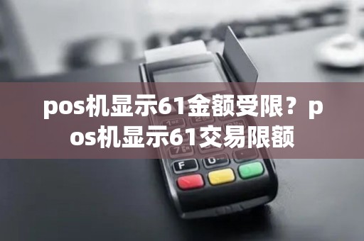 pos机显示61金额受限?pos机显示61交易限额 pos机显示61金额受限?pos机显示61交易限额