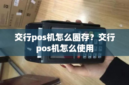 交行pos机怎么圈存?交行pos机怎么使用 交行pos机怎么圈存?交行pos机怎么使用