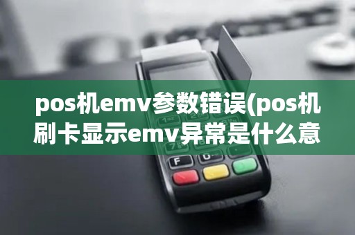 pos机emv参数错误(pos机刷卡显示emv异常是什么意思？)
