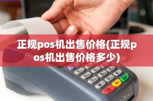 正规pos机出售价格(正规pos机出售价格多少) 正规pos机出售价格(正规pos机出售价格多少)