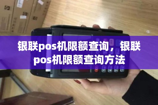 银联pos机限额查询,银联pos机限额查询方法 银联pos机限额查询,银联pos机限额查询方法