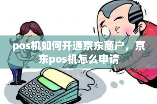pos机如何开通京东商户,京东pos机怎么申请 pos机如何开通京东商户,京东pos机怎么申请