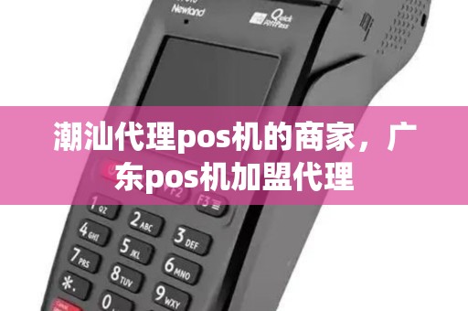 潮汕代理pos机的商家,广东pos机加盟代理 潮汕代理pos机的商家,广东pos机加盟代理