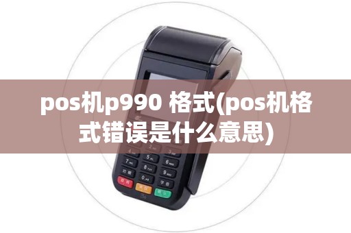pos机p990 格式(pos机格式错误是什么意思) pos机p990 格式(pos机格式错误是什么意思)