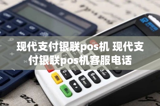 现代支付银联pos机 现代支付银联pos机客服电话 现代支付银联pos机 现代支付银联pos机客服电话