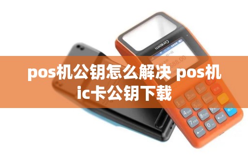pos机公钥怎么解决 pos机ic卡公钥下载 pos机公钥怎么解决 pos机ic卡公钥下载