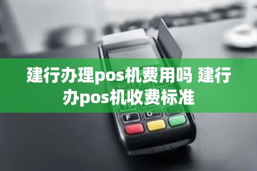 建行办理pos机费用吗 建行办pos机收费标准 建行办理pos机费用吗 建行办pos机收费标准