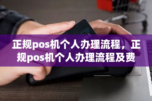 正规pos机个人办理流程,正规pos机个人办理流程及费用 正规pos机个人办理流程,正规pos机个人办理流程及费用