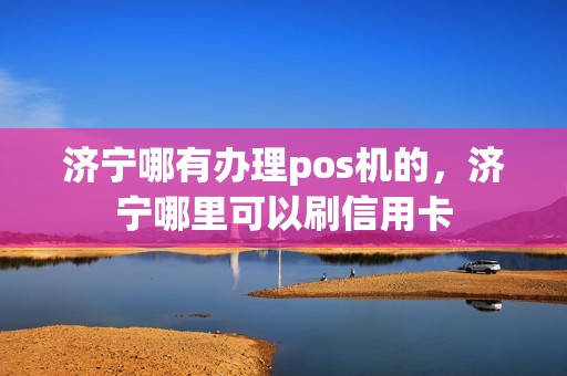 济宁哪有办理pos机的，济宁哪里可以刷信用卡