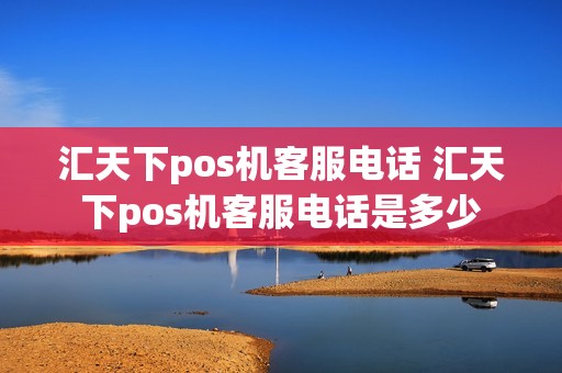 汇天下pos机客服电话 汇天下pos机客服电话是多少 汇天下pos机客服电话 汇天下pos机客服电话是多少