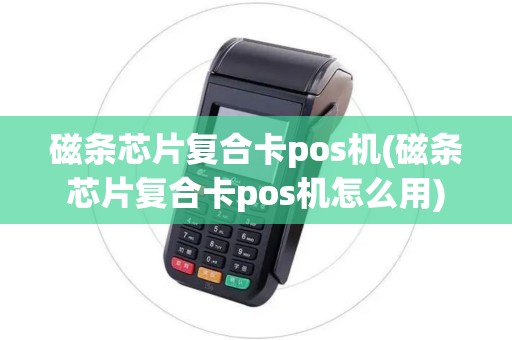 磁条芯片复合卡pos机(磁条芯片复合卡pos机怎么用) 磁条芯片复合卡pos机(磁条芯片复合卡pos机怎么用)