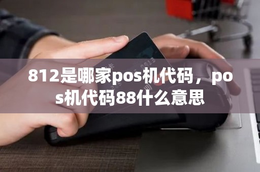 812是哪家pos机代码,pos机代码88什么意思 812是哪家pos机代码,pos机代码88什么意思