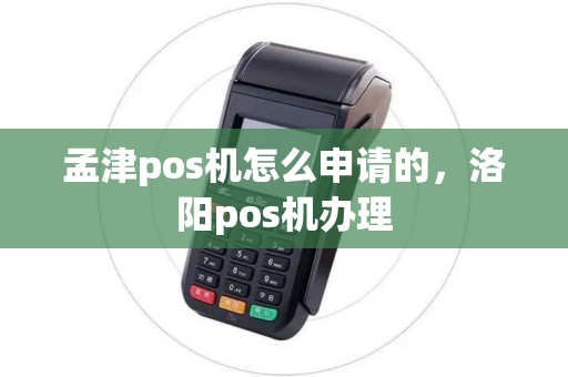孟津pos机怎么申请的,洛阳pos机办理 孟津pos机怎么申请的,洛阳pos机办理