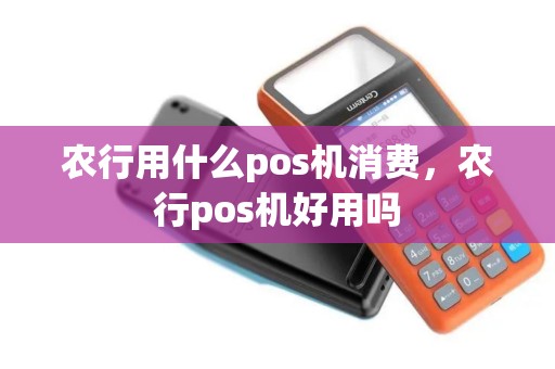 农行用什么pos机消费,农行pos机好用吗 农行用什么pos机消费,农行pos机好用吗