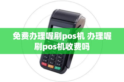 免费办理喔刷pos机 办理喔刷pos机收费吗