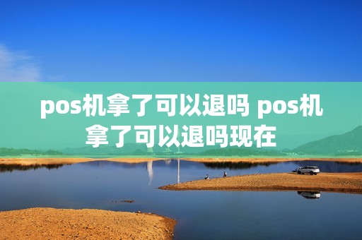 pos机拿了可以退吗 pos机拿了可以退吗现在