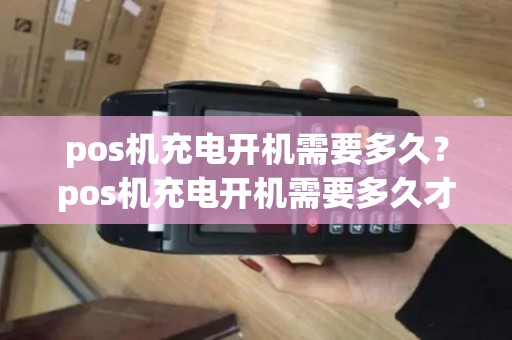 pos机充电开机需要多久？pos机充电开机需要多久才能用