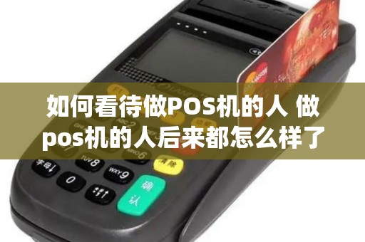 如何看待做POS机的人 做pos机的人后来都怎么样了 如何看待做POS机的人 做pos机的人后来都怎么样了
