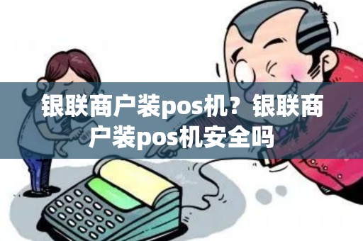 银联商户装pos机?银联商户装pos机安全吗 银联商户装pos机?银联商户装pos机安全吗