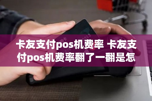 卡友支付pos机费率 卡友支付pos机费率翻了一翻是怎么回事 卡友支付pos机费率 卡友支付pos机费率翻了一翻是怎么回事