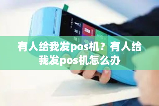 有人给我发pos机?有人给我发pos机怎么办 有人给我发pos机?有人给我发pos机怎么办