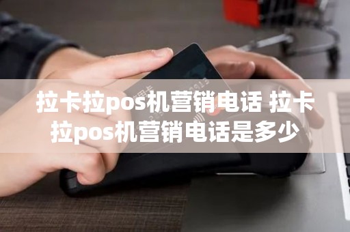 拉卡拉pos机营销电话 拉卡拉pos机营销电话是多少 拉卡拉pos机营销电话 拉卡拉pos机营销电话是多少
