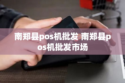 南郑县pos机批发 南郑县pos机批发市场 南郑县pos机批发 南郑县pos机批发市场