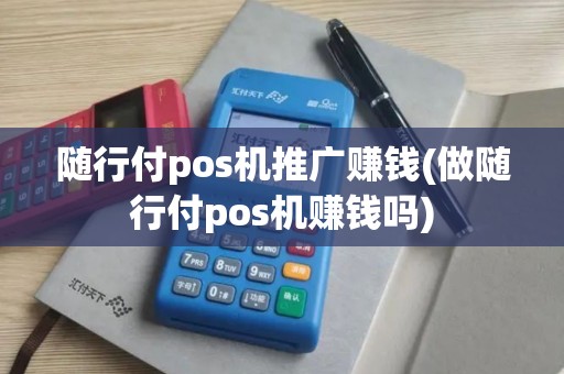随行付pos机推广赚钱(做随行付pos机赚钱吗) 随行付pos机推广赚钱(做随行付pos机赚钱吗)
