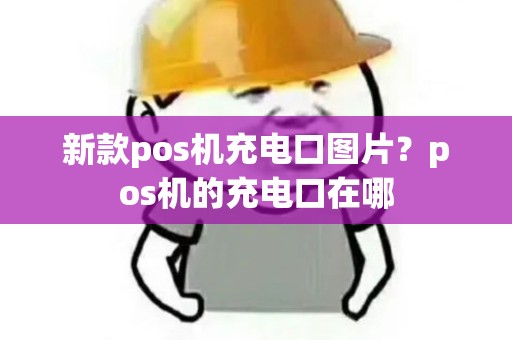 新款pos机充电口图片?pos机的充电口在哪 新款pos机充电口图片?pos机的充电口在哪