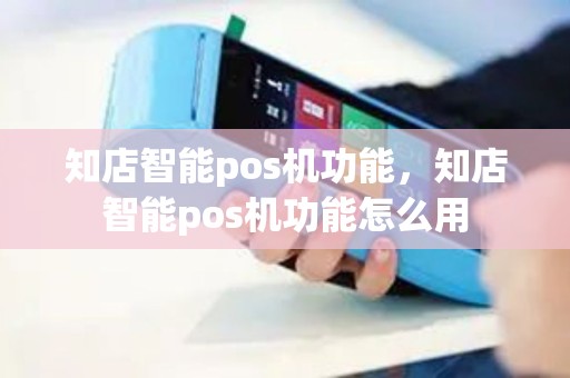 知店智能pos机功能,知店智能pos机功能怎么用 知店智能pos机功能,知店智能pos机功能怎么用