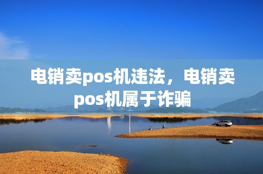 电销卖pos机违法,电销卖pos机属于诈骗 电销卖pos机违法,电销卖pos机属于诈骗