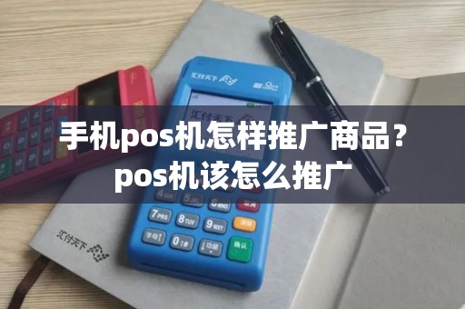 手机pos机怎样推广商品?pos机该怎么推广 手机pos机怎样推广商品?pos机该怎么推广